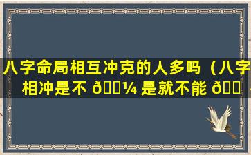 八字命局相互冲克的人多吗（八字相冲是不 🐼 是就不能 🐠 在一起）